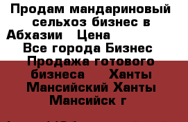 Продам мандариновый сельхоз-бизнес в Абхазии › Цена ­ 1 000 000 - Все города Бизнес » Продажа готового бизнеса   . Ханты-Мансийский,Ханты-Мансийск г.